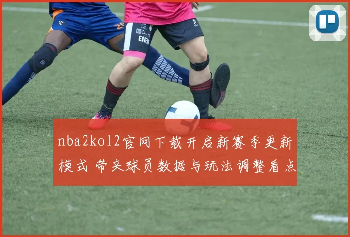 nba2kol2官网下载开启新赛季更新模式 带来球员数据与玩法调整看点