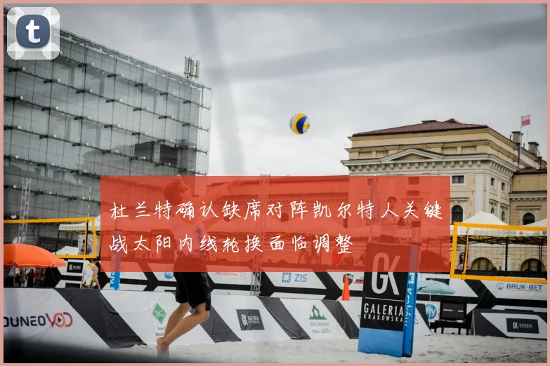 杜兰特确认缺席对阵凯尔特人关键战太阳内线轮换面临调整