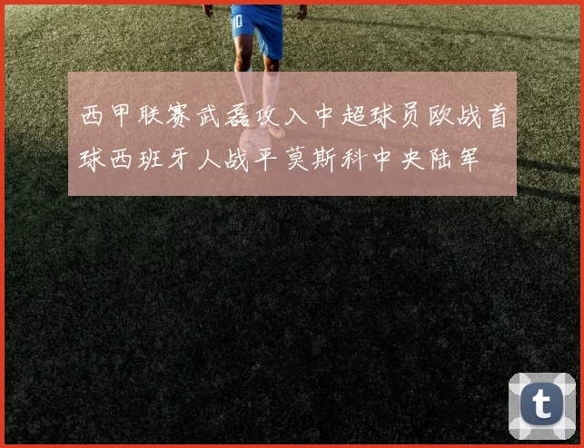 西甲联赛武磊攻入中超球员欧战首球西班牙人战平莫斯科中央陆军