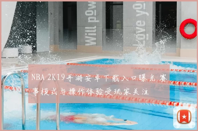 NBA 2K19手游安卓下载入口曝光 赛事模式与操作体验受玩家关注