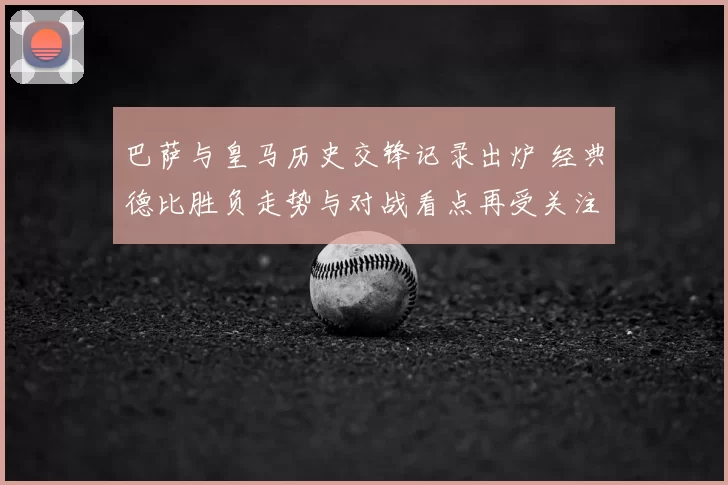 巴萨与皇马历史交锋记录出炉 经典德比胜负走势与对战看点再受关注
