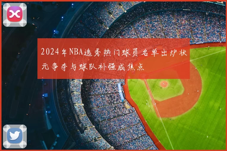 2024年NBA选秀热门球员名单出炉状元争夺与球队补强成焦点