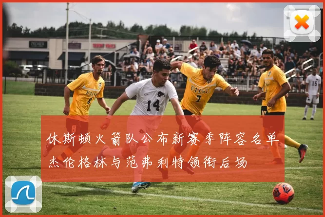 休斯顿火箭队公布新赛季阵容名单杰伦格林与范弗利特领衔后场