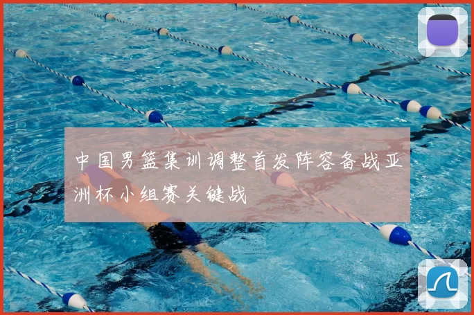 中国男篮集训调整首发阵容备战亚洲杯小组赛关键战