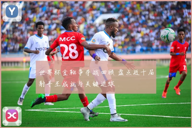 世界杯金靴争夺战回顾 盘点近十届射手王成就与关键进球