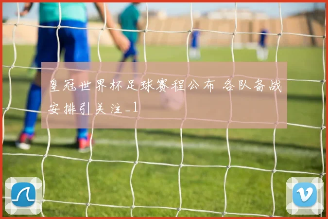 皇冠世界杯足球赛程公布 各队备战安排引关注_1