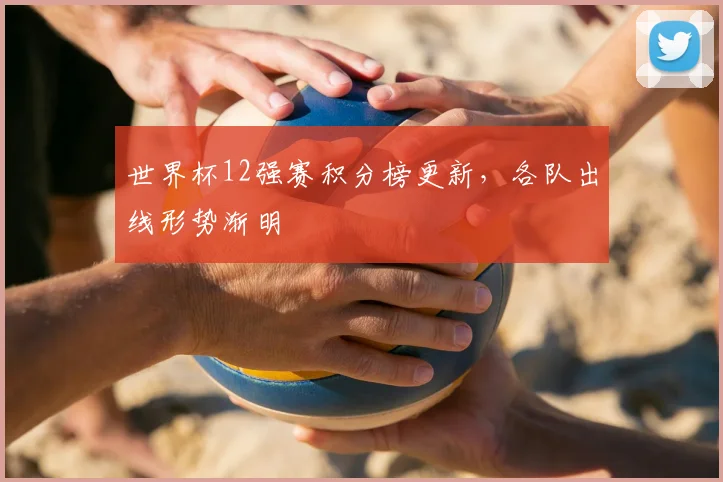 世界杯12强赛积分榜更新，各队出线形势渐明