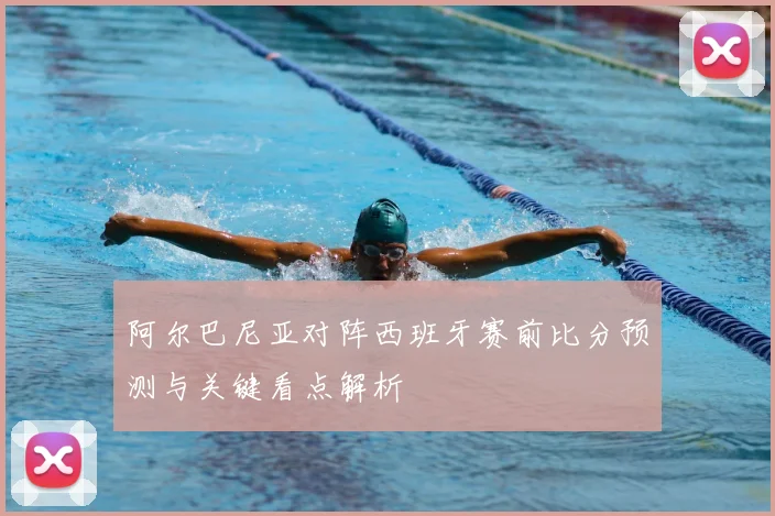 阿尔巴尼亚对阵西班牙赛前比分预测与关键看点解析
