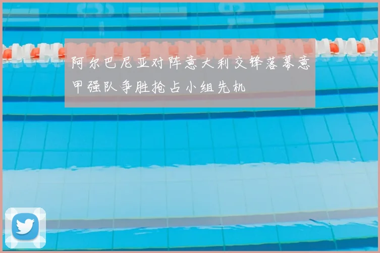 阿尔巴尼亚对阵意大利交锋落幕意甲强队争胜抢占小组先机