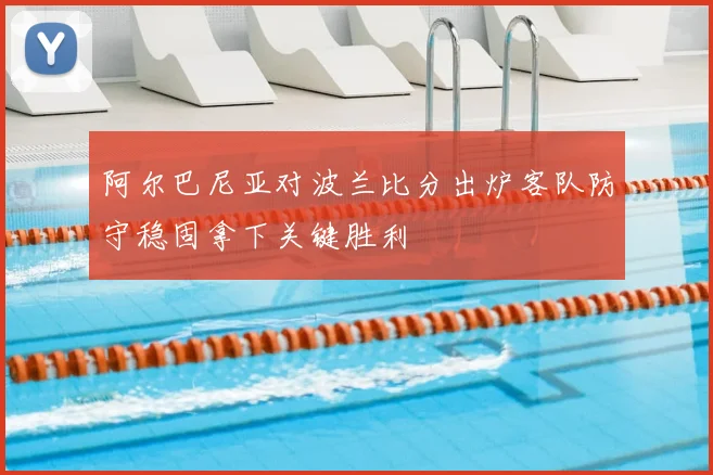 阿尔巴尼亚对波兰比分出炉客队防守稳固拿下关键胜利