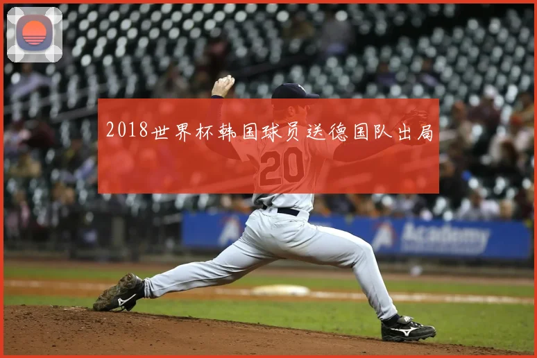 2018世界杯韩国球员送德国队出局