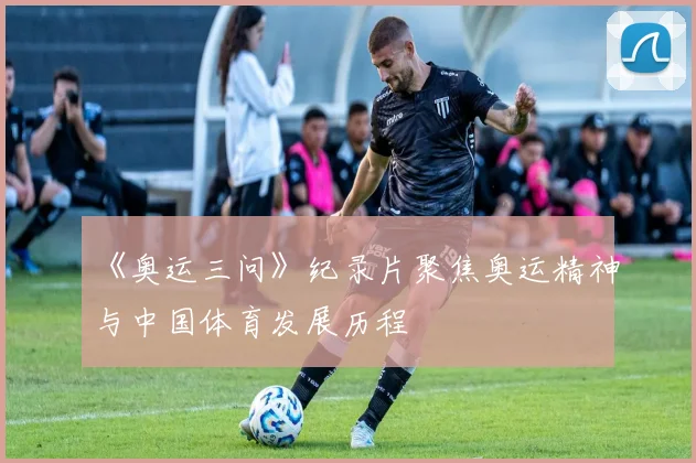 《奥运三问》纪录片聚焦奥运精神与中国体育发展历程