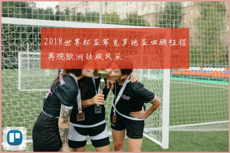 2018世界杯亚军克罗地亚回顾征程 再现欧洲劲旅风采