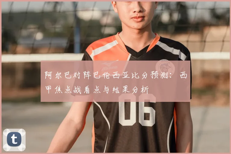 阿尔巴对阵巴伦西亚比分预测：西甲焦点战看点与结果分析