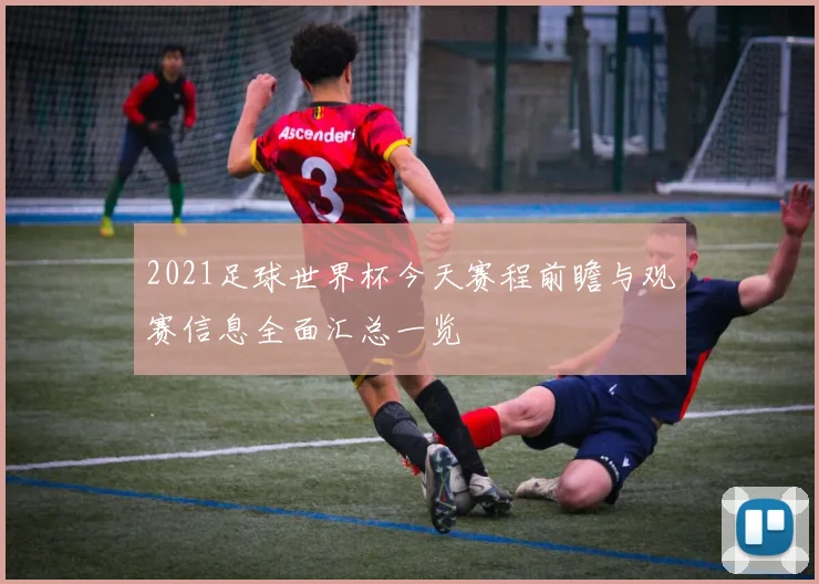 2021足球世界杯今天赛程前瞻与观赛信息全面汇总一览