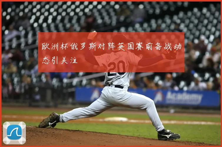 欧洲杯俄罗斯对阵英国赛前备战动态引关注