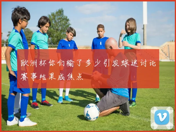欧洲杯你们输了多少引发球迷讨论赛事结果成焦点
