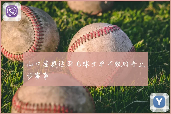 山口茜奥运羽毛球女单不敌对手止步赛事